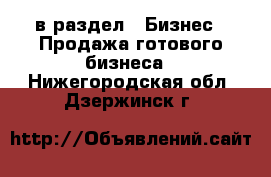  в раздел : Бизнес » Продажа готового бизнеса . Нижегородская обл.,Дзержинск г.